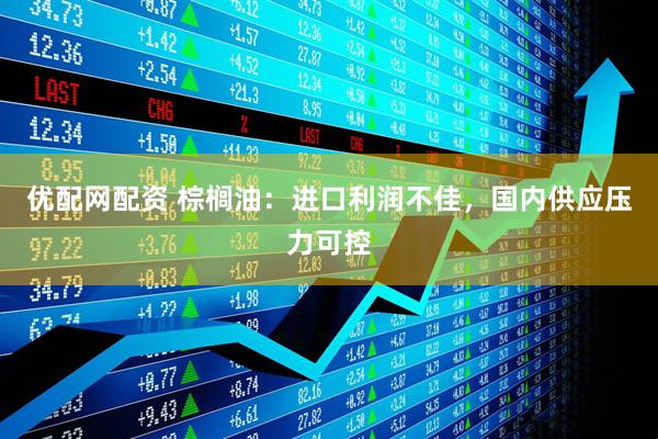优配网配资 棕榈油：进口利润不佳，国内供应压力可控