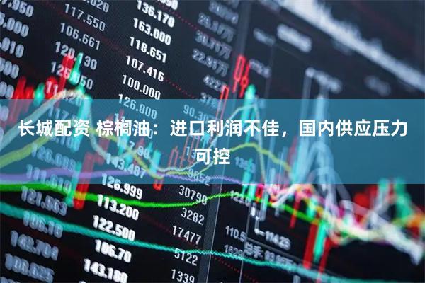 长城配资 棕榈油：进口利润不佳，国内供应压力可控