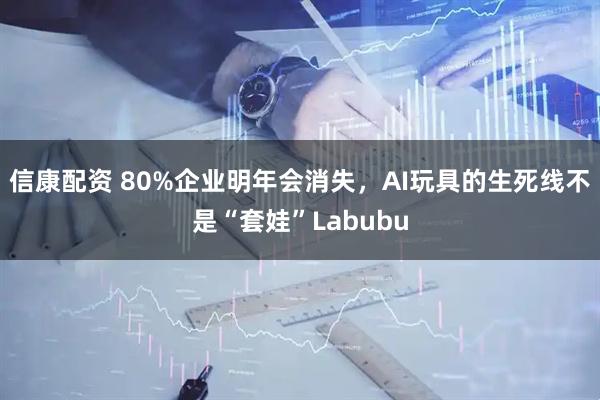 信康配资 80%企业明年会消失，AI玩具的生死线不是“套娃”Labubu
