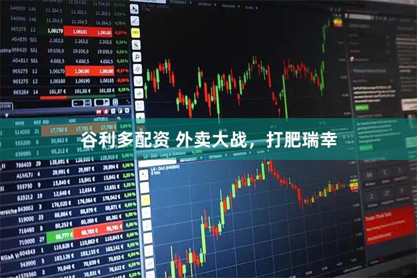 谷利多配资 外卖大战，打肥瑞幸