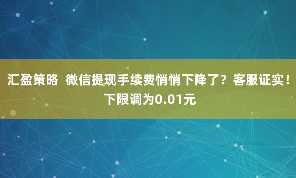 汇盈策略  微信提现手续费悄悄下降了？客服证实！ 下限调为0.01元