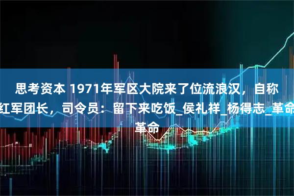 思考资本 1971年军区大院来了位流浪汉，自称红军团长，司令员：留下来吃饭_侯礼祥_杨得志_革命