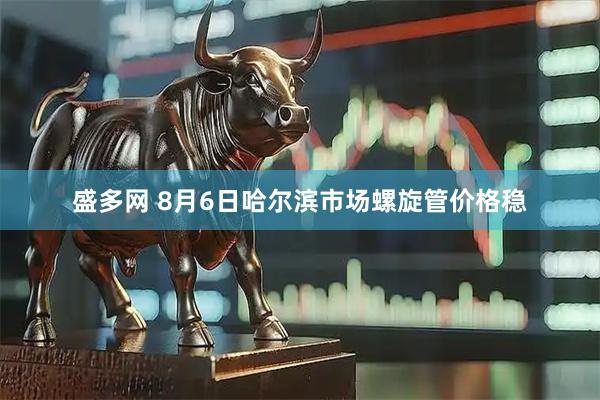 盛多网 8月6日哈尔滨市场螺旋管价格稳