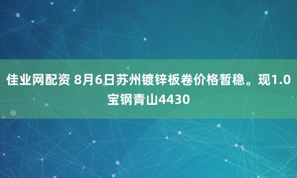 佳业网配资 8月6日苏州镀锌板卷价格暂稳。现1.0宝钢青山4430