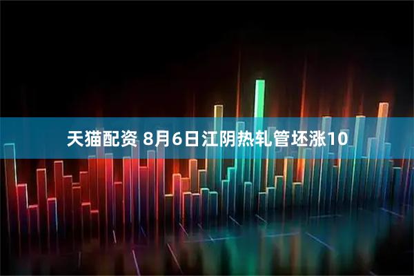 天猫配资 8月6日江阴热轧管坯涨10