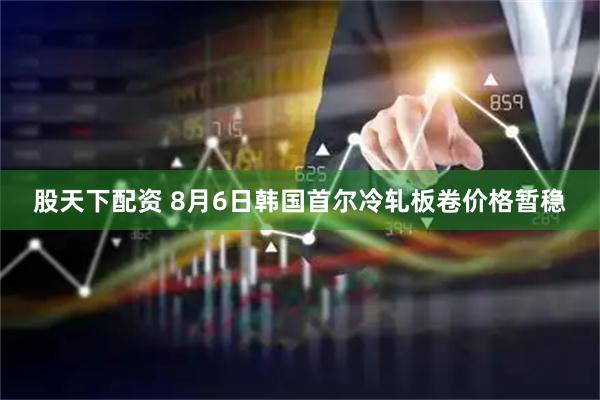 股天下配资 8月6日韩国首尔冷轧板卷价格暂稳