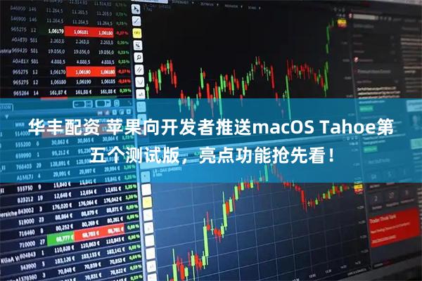 华丰配资 苹果向开发者推送macOS Tahoe第五个测试版，亮点功能抢先看！