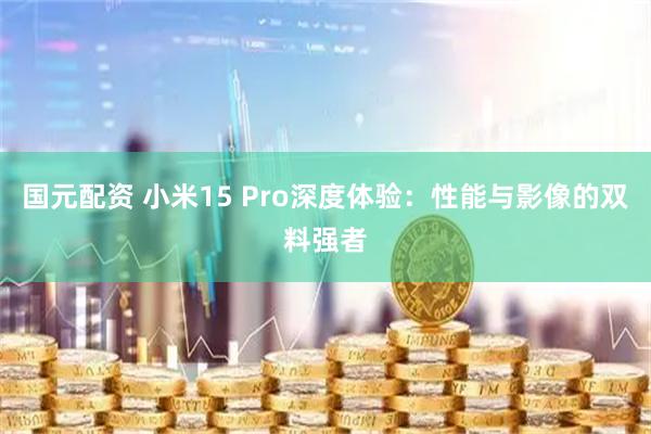 国元配资 小米15 Pro深度体验：性能与影像的双料强者