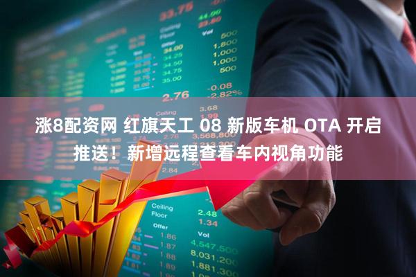 涨8配资网 红旗天工 08 新版车机 OTA 开启推送！新增远程查看车内视角功能