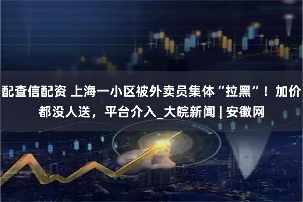 配查信配资 上海一小区被外卖员集体“拉黑”！加价都没人送，平台介入_大皖新闻 | 安徽网