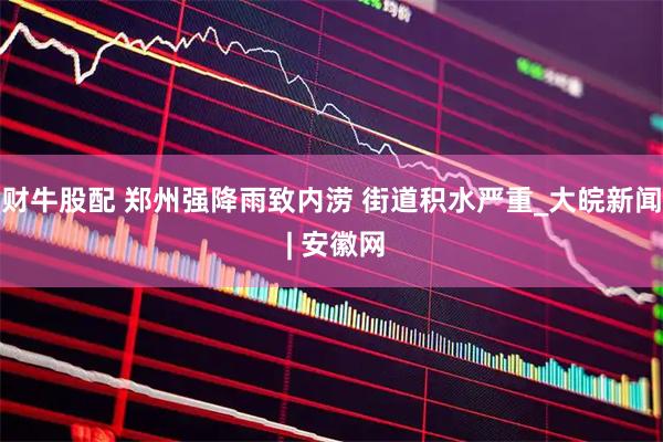 财牛股配 郑州强降雨致内涝 街道积水严重_大皖新闻 | 安徽网