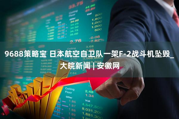9688策略宝 日本航空自卫队一架F-2战斗机坠毁_大皖新闻 | 安徽网