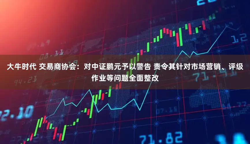 大牛时代 交易商协会：对中证鹏元予以警告 责令其针对市场营销、评级作业等问题全面整改