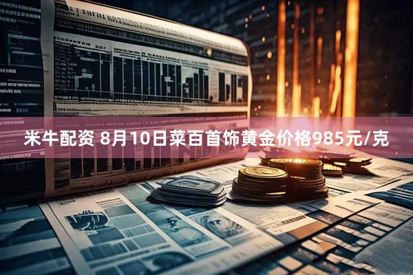 米牛配资 8月10日菜百首饰黄金价格985元/克