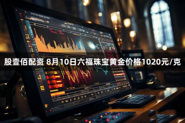 股壹佰配资 8月10日六福珠宝黄金价格1020元/克