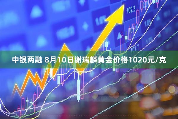 中银两融 8月10日谢瑞麟黄金价格1020元/克