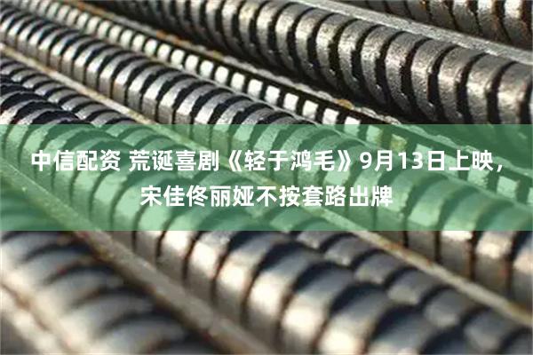 中信配资 荒诞喜剧《轻于鸿毛》9月13日上映，宋佳佟丽娅不按套路出牌