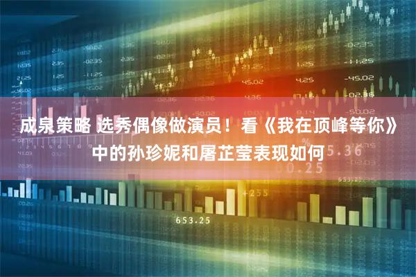 成泉策略 选秀偶像做演员！看《我在顶峰等你》中的孙珍妮和屠芷莹表现如何