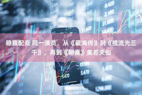 稳赢配资 同一演员，从《藏海传》到《揽流光三千》，再到《聊斋》美若天仙