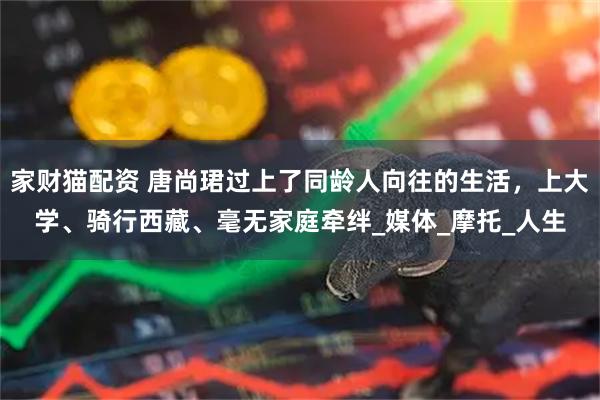 家财猫配资 唐尚珺过上了同龄人向往的生活，上大学、骑行西藏、毫无家庭牵绊_媒体_摩托_人生