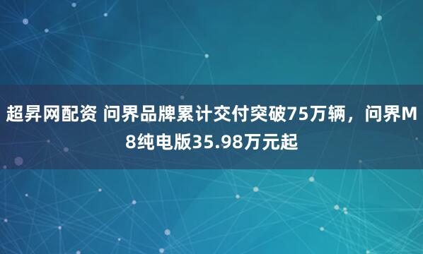 超昇网配资 问界品牌累计交付突破75万辆，问界M8纯电版35.98万元起