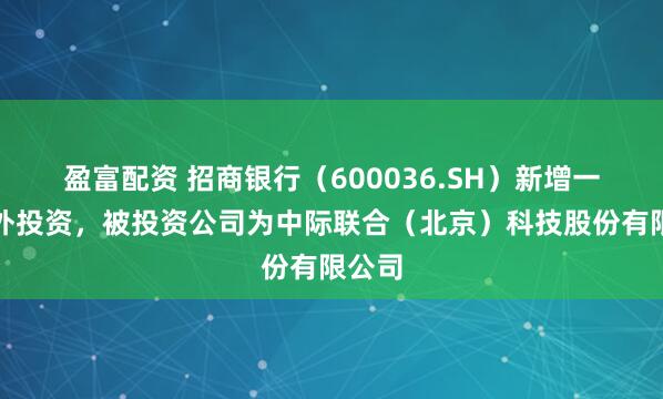盈富配资 招商银行（600036.SH）新增一起对外投资，被投资公司为中际联合（北京）科技股份有限公司