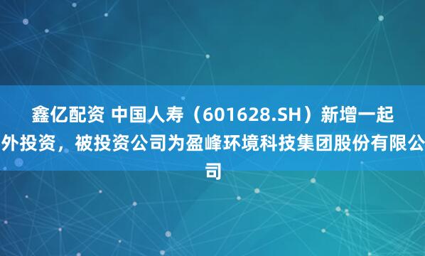 鑫亿配资 中国人寿（601628.SH）新增一起对外投资，被投资公司为盈峰环境科技集团股份有限公司