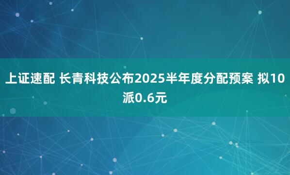 上证速配 长青科技公布2025半年度分配预案 拟10派0.6元