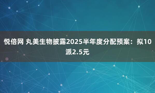 悦倍网 丸美生物披露2025半年度分配预案：拟10派2.5元