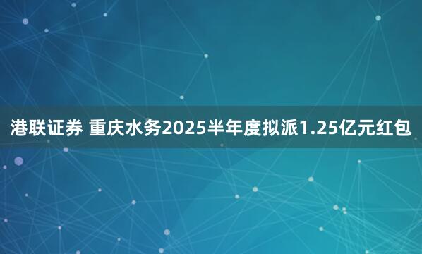港联证券 重庆水务2025半年度拟派1.25亿元红包