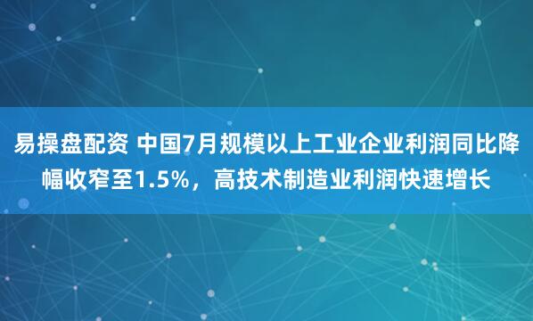 易操盘配资 中国7月规模以上工业企业利润同比降幅收窄至1.5%，高技术制造业利润快速增长