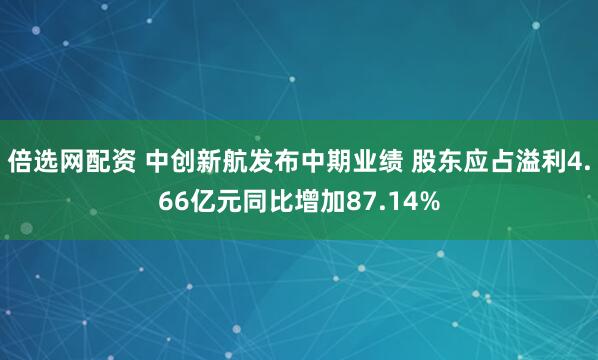 倍选网配资 中创新航发布中期业绩 股东应占溢利4.66亿元同比增加87.14%
