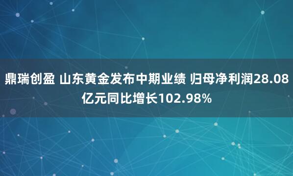 鼎瑞创盈 山东黄金发布中期业绩 归母净利润28.08亿元同比增长102.98%