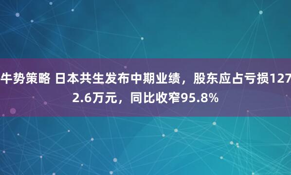 牛势策略 日本共生发布中期业绩，股东应占亏损1272.6万元，同比收窄95.8%