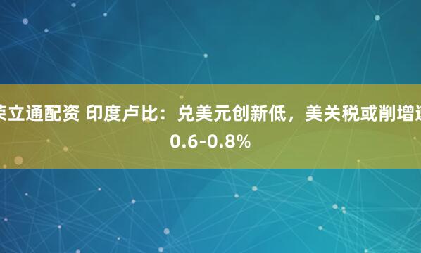 荣立通配资 印度卢比：兑美元创新低，美关税或削增速0.6-0.8%