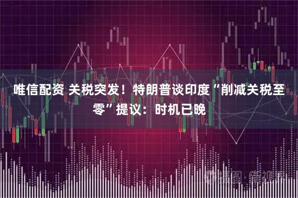 唯信配资 关税突发！特朗普谈印度“削减关税至零”提议：时机已晚