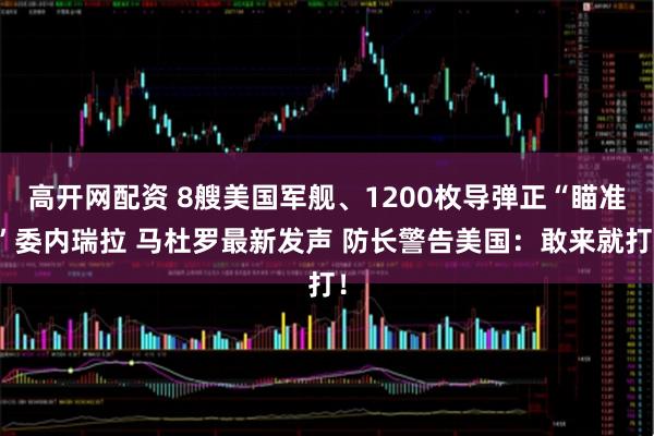 高开网配资 8艘美国军舰、1200枚导弹正“瞄准”委内瑞拉 马杜罗最新发声 防长警告美国：敢来就打！