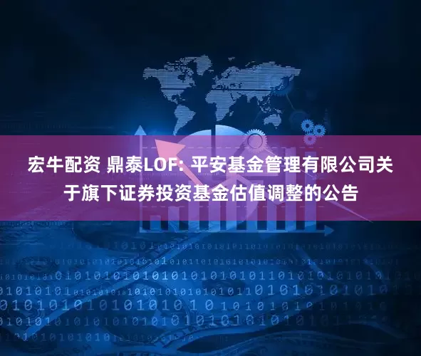 宏牛配资 鼎泰LOF: 平安基金管理有限公司关于旗下证券投资基金估值调整的公告