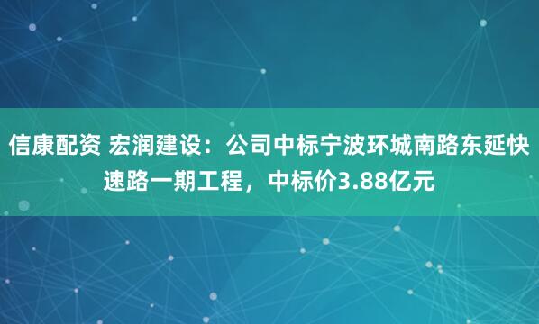 信康配资 宏润建设：公司中标宁波环城南路东延快速路一期工程，中标价3.88亿元