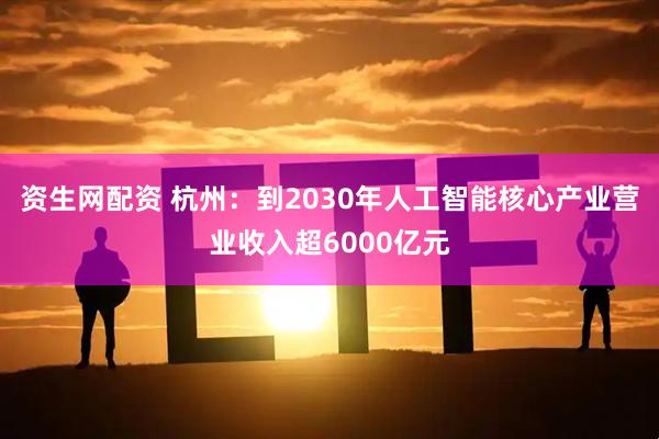 资生网配资 杭州：到2030年人工智能核心产业营业收入超6000亿元