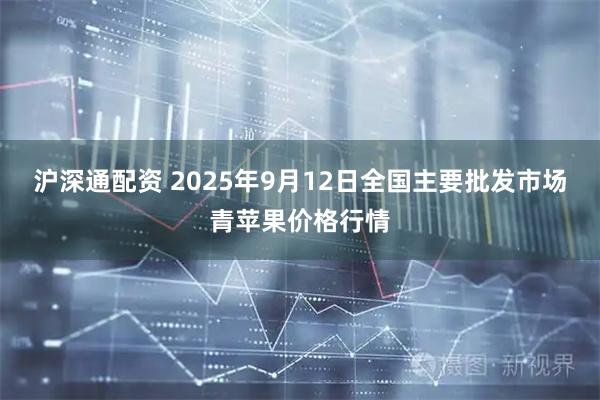 沪深通配资 2025年9月12日全国主要批发市场青苹果价格行情