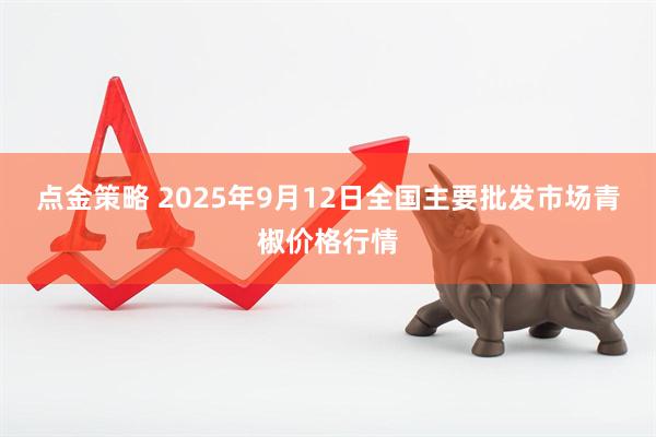 点金策略 2025年9月12日全国主要批发市场青椒价格行情