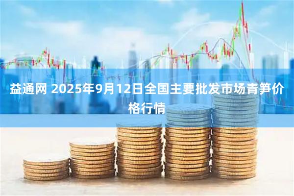 益通网 2025年9月12日全国主要批发市场青笋价格行情