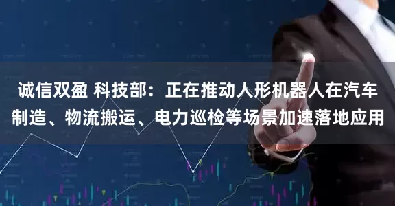 诚信双盈 科技部：正在推动人形机器人在汽车制造、物流搬运、电力巡检等场景加速落地应用