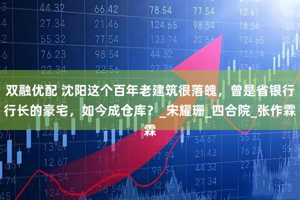 双融优配 沈阳这个百年老建筑很落魄，曾是省银行行长的豪宅，如今成仓库？_宋耀珊_四合院_张作霖