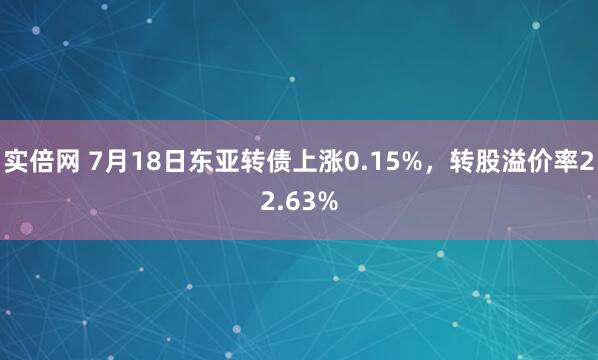 实倍网 7月18日东亚转债上涨0.15%，转股溢价率22.63%