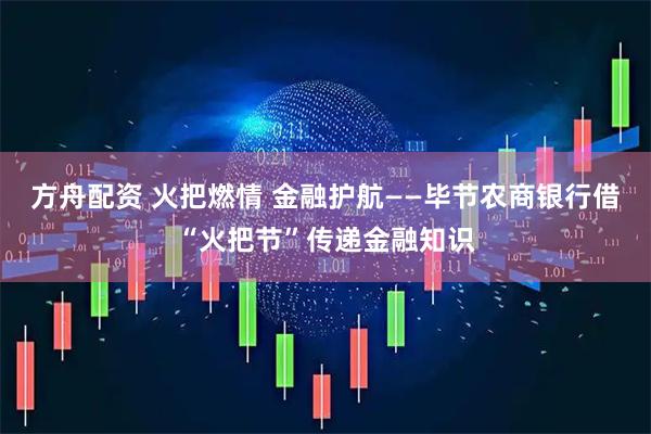 方舟配资 火把燃情 金融护航——毕节农商银行借“火把节”传递金融知识