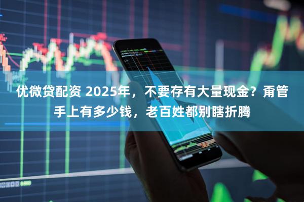 优微贷配资 2025年，不要存有大量现金？甭管手上有多少钱，老百姓都别瞎折腾
