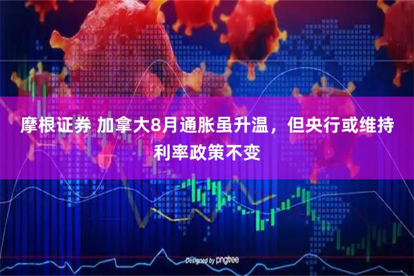 摩根证券 加拿大8月通胀虽升温，但央行或维持利率政策不变