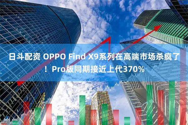 日斗配资 OPPO Find X9系列在高端市场杀疯了！Pro版同期接近上代370%